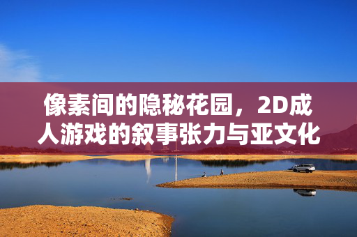 像素间的隐秘花园,2D成人游戏的叙事张力与亚文化图景,像素花园里的叙事张力,2D成人游戏的亚文化图景