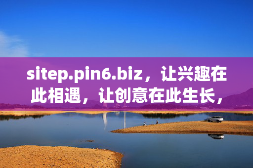 sitep.pin6.biz,让兴趣在此相遇,让创意在此生长,兴趣相遇,创意生长——sitep.pin6.biz