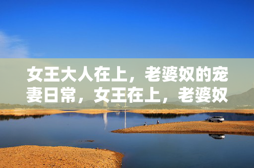 女王大人在上,老婆奴的宠妻日常,女王在上,老婆奴的宠妻日常
