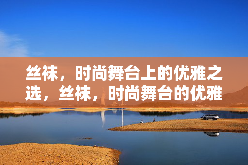 丝袜,时尚舞台上的优雅之选,丝袜,时尚舞台的优雅之选