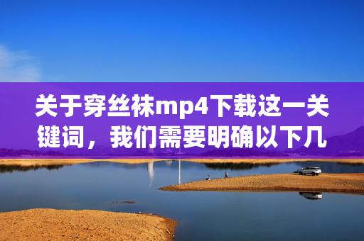 关于穿丝袜mp4下载这一关键词,我们需要明确以下几点重要信息,穿丝袜mp4下载,需明确的重要信息