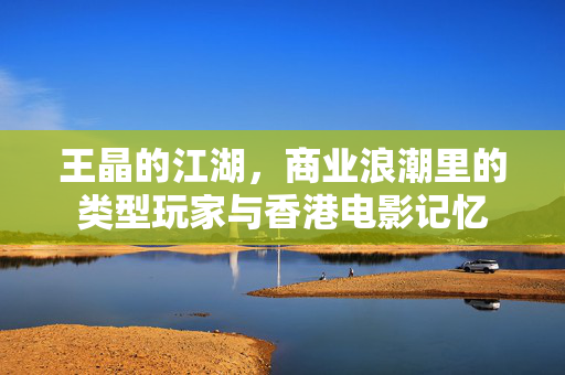 王晶的江湖,商业浪潮里的类型玩家与香港电影记忆