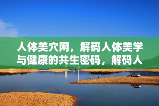 人体美穴网,解码人体美学与健康的共生密码,解码人体美学与健康的共生密码