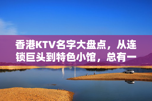 香港KTV名字大盘点,从连锁巨头到特色小馆,总有一款适合你!香港KTV名字大盘点,连锁巨头到特色小馆,总有一款适合你!