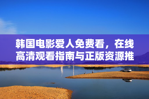 韩国电影爱人免费看,在线高清观看指南与正版资源推荐,韩国电影爱人免费高清观看指南,正版资源获取攻略