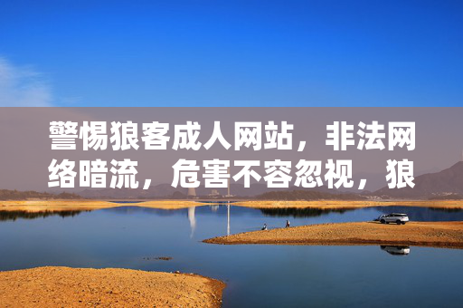 警惕狼客成人网站,非法网络暗流,危害不容忽视,狼客成人网站,非法网络暗流,危害不容忽视