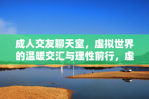 成人交友聊天室,虚拟世界的温暖交汇与理性前行,虚拟暖流与理性同行,成人交友聊天室的双向奔赴