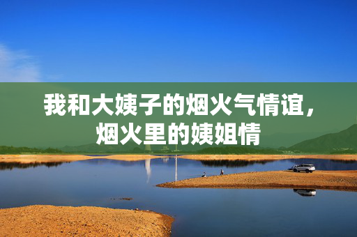 我和大姨子的烟火气情谊，烟火里的姨姐情