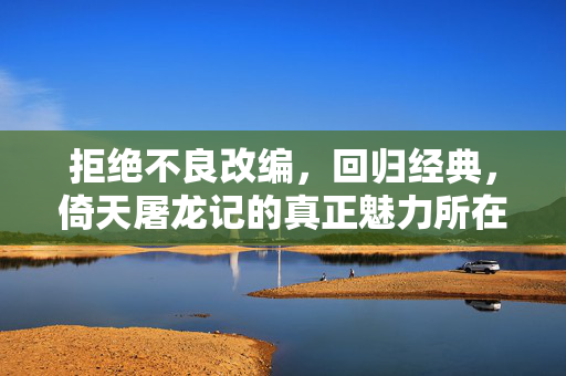 拒绝不良改编，回归经典，倚天屠龙记的真正魅力所在，拒绝不良改编回归经典，倚天屠龙记的真正魅力