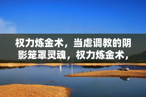 权力炼金术，当虐调教的阴影笼罩灵魂，权力炼金术，虐调教阴影下的灵魂
