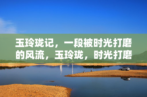 玉玲珑记,一段被时光打磨的风流,玉玲珑,时光打磨的风流
