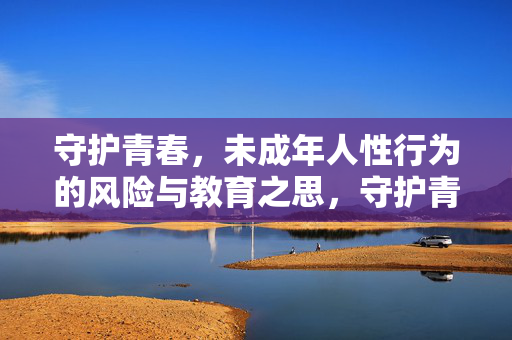 守护青春,未成年人性行为的风险与教育之思,守护青春,未成年人性行为的风险与教育之思