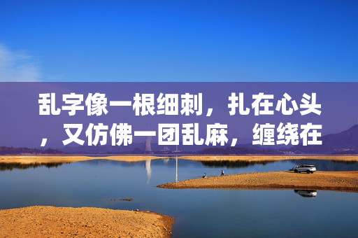 乱字像一根细刺,扎在心头,又仿佛一团乱麻,缠绕在父女之间。这乱,并非伦理的深渊,而是日常的磕绊、沟通的隔膜与青春期的风暴共同织就的网,将我与父亲困在其中,父女间的乱,刺与麻的困缚