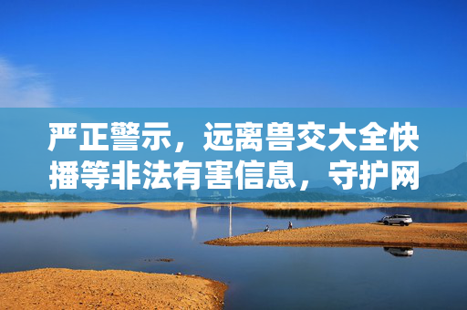 严正警示,远离兽交大全快播等非法有害信息,守护网络清朗空间,严正警示远离非法有害信息 守护网络清朗空间