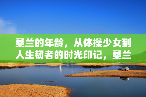 桑兰的年龄,从体操少女到人生韧者的时光印记,桑兰,从体操少女到人生韧者的时光印记