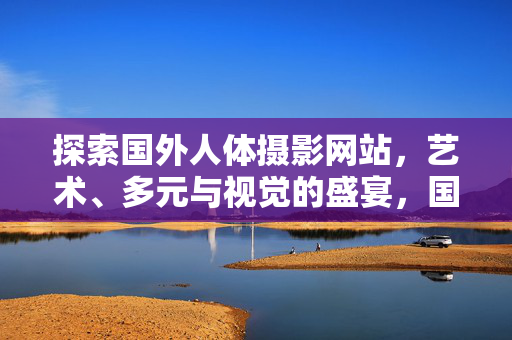 探索国外人体摄影网站,艺术、多元与视觉的盛宴,国外人体摄影,艺术多元与视觉盛宴
