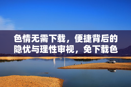 色情无需下载,便捷背后的隐忧与理性审视,免下载色情,便捷背后的隐忧与理性审视