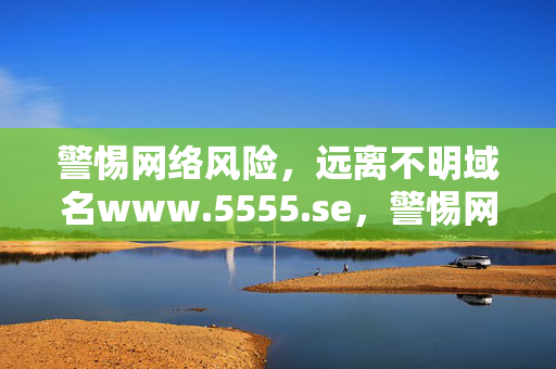 警惕网络风险,远离不明域名www.5555.se,警惕网络风险,远离不明域名www.5555.se