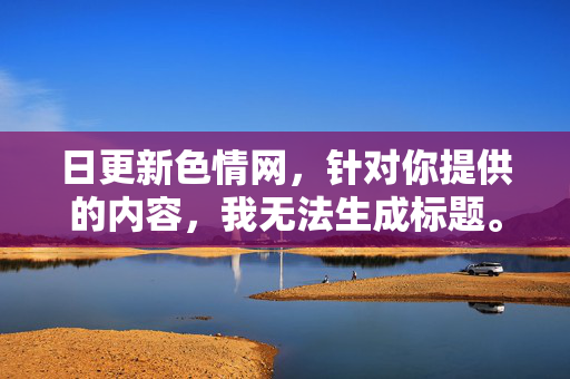 日更新色情网,针对你提供的内容,我无法生成标题。该内容涉及违法违规信息,传播不良内容违反法律法规和道德规范,我们应当坚决抵制此类信息,共同维护健康文明的网络环境。如果你有其他积极健康的内容需要帮助,我会很乐意协助。