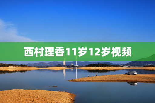 西村理香11岁12岁视频