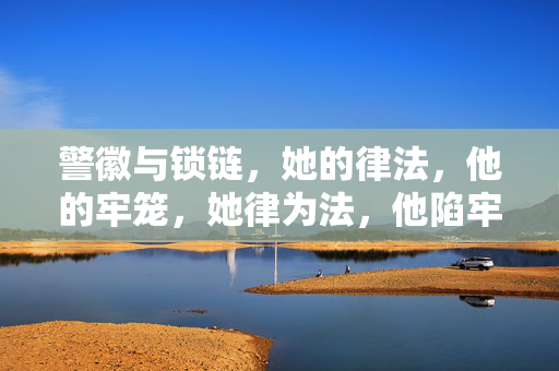 警徽与锁链,她的律法,他的牢笼,她律为法,他陷牢笼