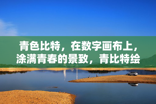 青色比特,在数字画布上,涂满青春的景致,青比特绘青春景致
