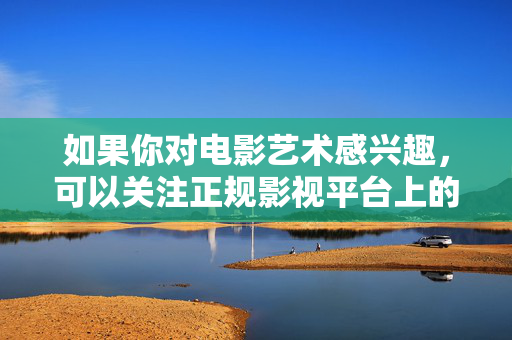 如果你对电影艺术感兴趣,可以关注正规影视平台上的优秀作品,如经典影片、纪录片、励志故事等,这些内容能够丰富精神世界,提升文化素养。让我们共同努力,维护文明、和谐、健康的网络生态,优质电影滋养精神,共建文明网络生态