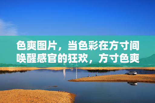 色爽图片,当色彩在方寸间唤醒感官的狂欢,方寸色爽,唤醒感官的色彩狂欢