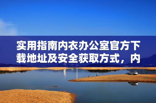 实用指南内衣办公室官方下载地址及安全获取方式,内衣办公室官方下载地址及安全获取方式实用指南