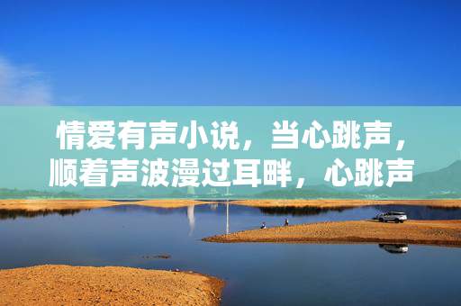 情爱有声小说,当心跳声,顺着声波漫过耳畔,心跳声波漫过耳畔