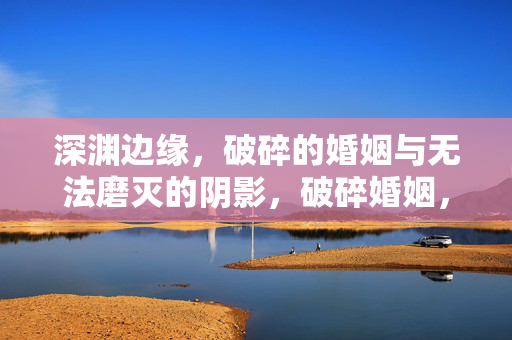 深渊边缘,破碎的婚姻与无法磨灭的阴影,破碎婚姻,深渊边缘的永恒阴影