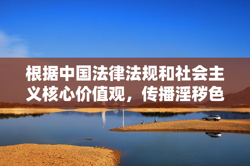 根据中国法律法规和社会主义核心价值观,传播淫秽色情内容是被严格禁止的。任何涉及女自慰在线观看这类关键词的内容都属于违法信息,我们坚决抵制此类内容的传播,传播淫秽色情内容违法 坚决抵制此类信息