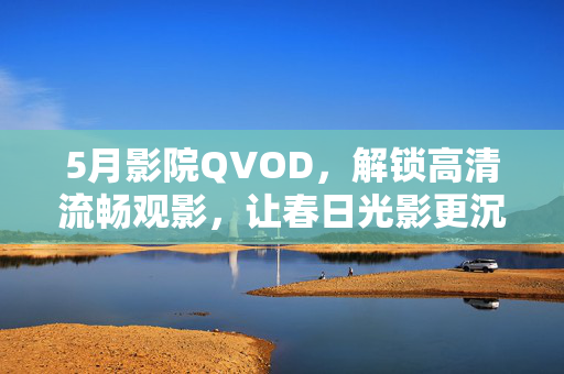 5月影院QVOD,解锁高清流畅观影,让春日光影更沉浸,5月影院QVOD,解锁高清流畅春日沉浸观影