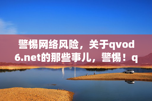 警惕网络风险,关于qvod6.net的那些事儿,警惕!qvod6.net的网络风险