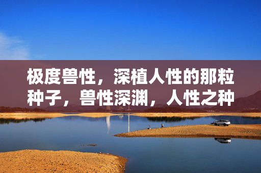 极度兽性,深植人性的那粒种子,兽性深渊,人性之种