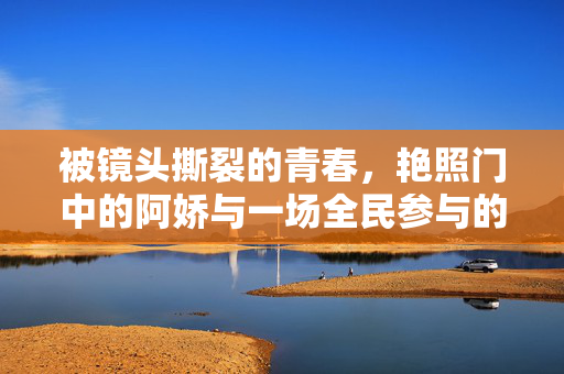 被镜头撕裂的青春,艳照门中的阿娇与一场全民参与的隐私审判,镜头撕裂青春,阿娇与全民隐私审判