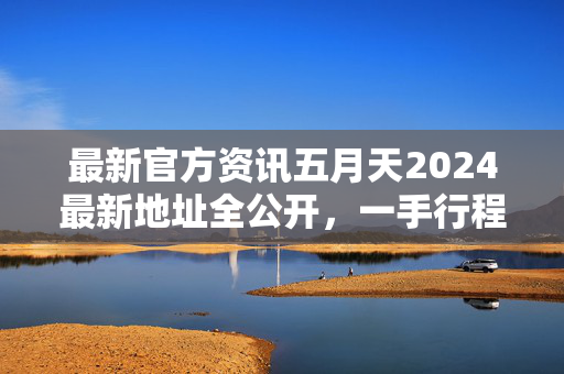 最新官方资讯五月天2024最新地址全公开,一手行程、官方渠道尽掌握,五月天2024最新地址行程全公开 官方一手渠道尽掌握