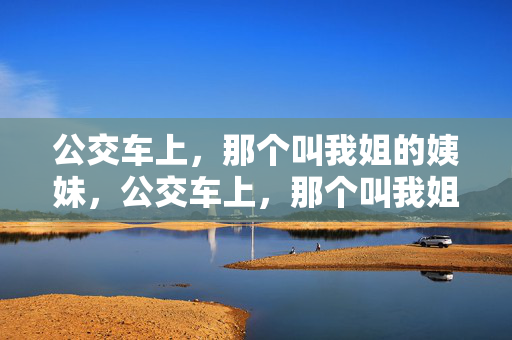 公交车上,那个叫我姐的姨妹,公交车上,那个叫我姐的姨妹