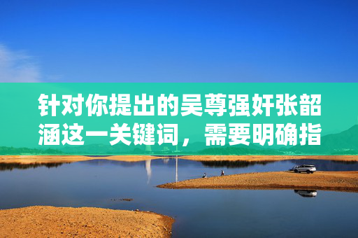 针对你提出的吴尊强奸张韶涵这一关键词,需要明确指出,这一说法完全是毫无事实依据的恶意谣言,是对他人名誉权的严重侵害,属于违法行为。网络空间不是法外之地,编造、传播谣言将承担相应的法律责任,吴尊张韶涵强奸谣言系恶意编造 侵害名誉权违法必究
