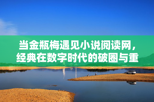当金瓶梅遇见小说阅读网,经典在数字时代的破圈与重构,金瓶梅与小说阅读网,数字时代的经典破圈重构