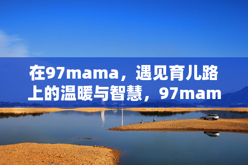 在97mama,遇见育儿路上的温暖与智慧,97mama,遇见育儿路上的温暖与智慧