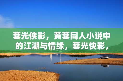蓉光侠影,黄蓉同人小说中的江湖与情缘,蓉光侠影,江湖情缘