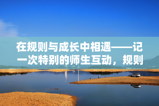 在规则与成长中相遇——记一次特别的师生互动,规则与成长,一次特别的师生相遇