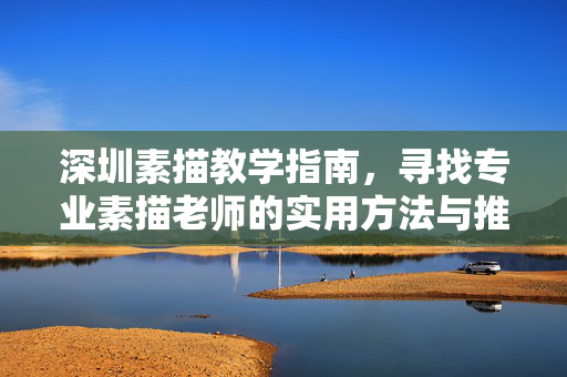 深圳素描教学指南,寻找专业素描老师的实用方法与推荐方向,深圳素描教学指南,寻找专业老师的实用方法与推荐