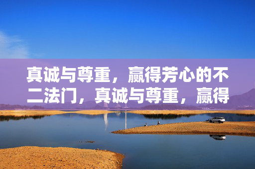 真诚与尊重,赢得芳心的不二法门,真诚与尊重,赢得芳心的不二法门