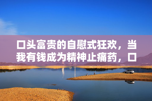 口头富贵的自慰式狂欢,当我有钱成为精神止痛药,口头富贵的自慰狂欢,有钱成为精神止痛药