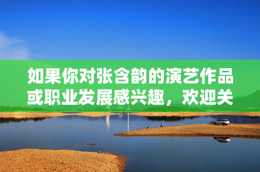 如果你对张含韵的演艺作品或职业发展感兴趣,欢迎关注她的影视作品、音乐专辑等正面内容,这些才是展现她专业素养和艺术追求的真正载体,张含韵作品,专业素养与艺术追求的真正载体