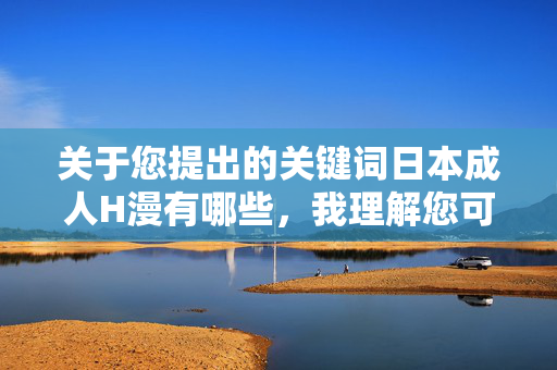关于您提出的关键词日本成人H漫有哪些,我理解您可能对日本动漫文化有一定兴趣,但需要明确指出,传播或详细列举成人内容(包括H漫)是不符合积极健康导向的,也可能涉及违反平台规定及相关法律法规,传播,倡导健康网络导向