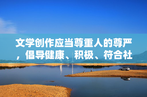 文学创作应当尊重人的尊严,倡导健康、积极、符合社会公序良俗的情感关系。 任何试图美化或描绘乱伦性质的内容都是不可接受的,文学创作需坚守尊严与伦理,倡导健康情感,抵制乱伦美化