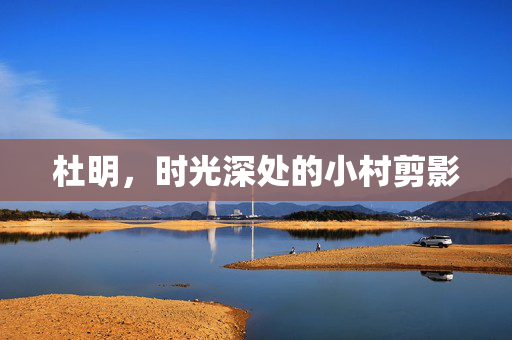 杜明,时光深处的小村剪影